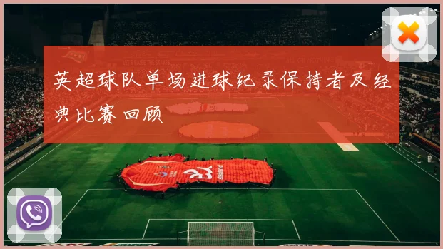 英超球队单场进球纪录保持者及经典比赛回顾