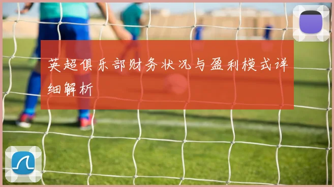 英超俱乐部财务状况与盈利模式详细解析
