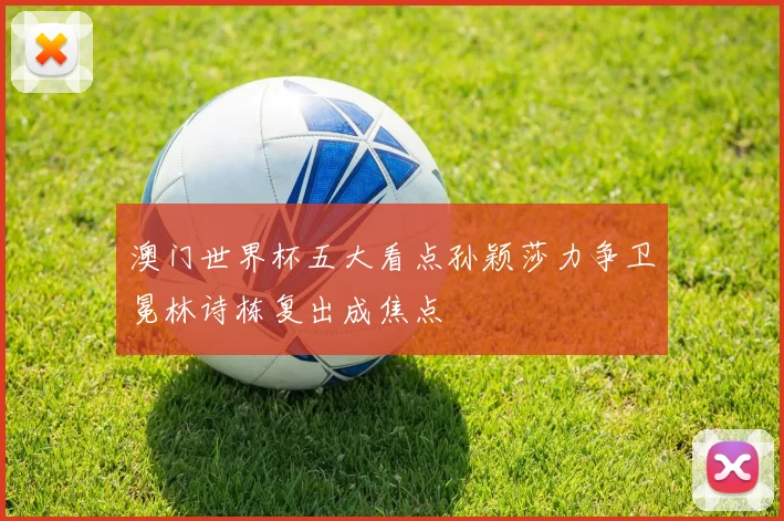 澳门世界杯五大看点孙颖莎力争卫冕林诗栋复出成焦点