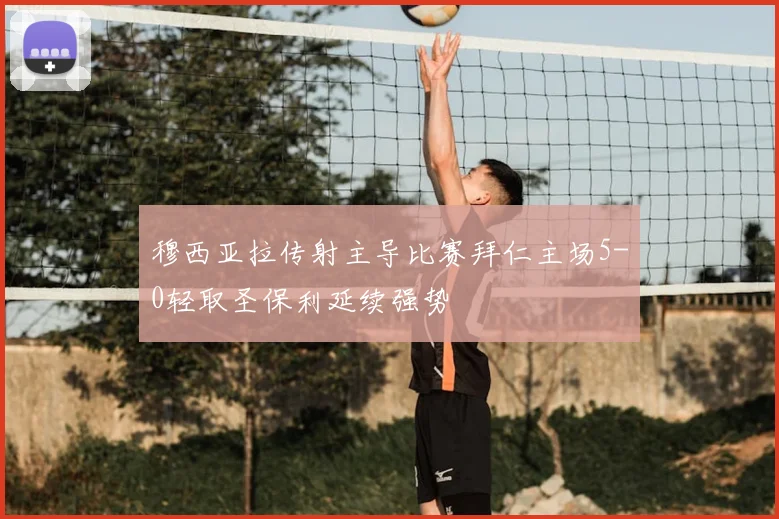 穆西亚拉传射主导比赛拜仁主场5-0轻取圣保利延续强势