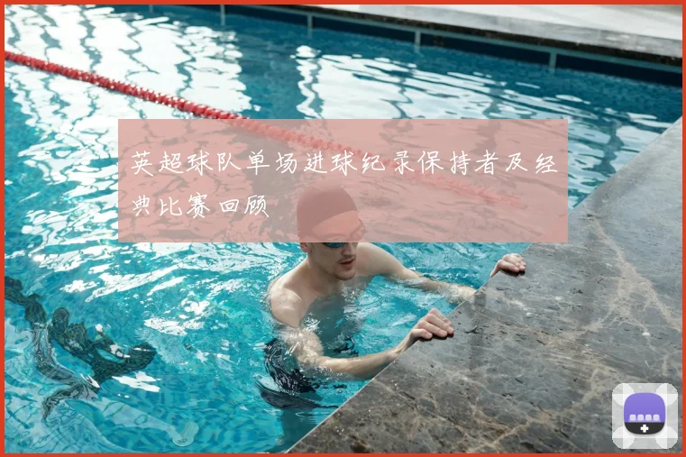 英超球队单场进球纪录保持者及经典比赛回顾