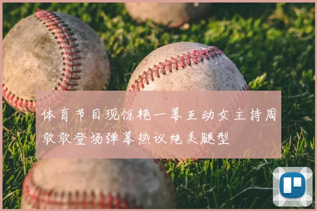 体育节目现惊艳一幕互动女主持周敢敢登场弹幕热议绝美腿型