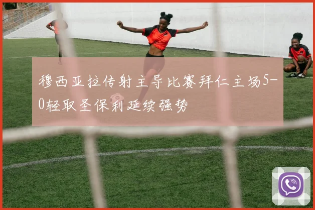 穆西亚拉传射主导比赛拜仁主场5-0轻取圣保利延续强势
