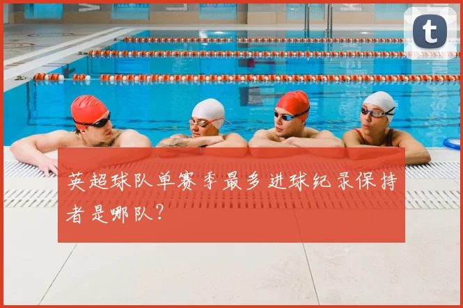 英超球队单赛季最多进球纪录保持者是哪队？